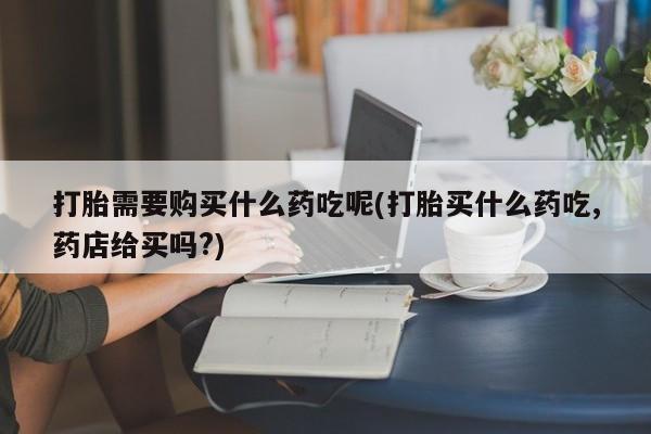 私人可以买打胎药吗孕妇打胎需要购买什么药吃呢(打胎买什么药吃,药店给买吗?)
