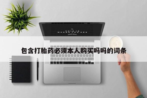 私人可以买打胎药吗孕妇包含打胎药必须本人购买吗吗的词条